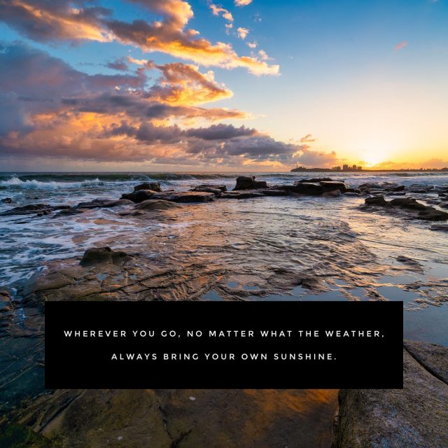 Wherever you go, no matter what the weather, always bring your own sunshine.