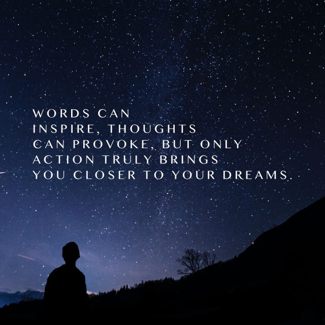 Words can inspire, thoughts can provoke, but only action truly brings you closer to your dreams.